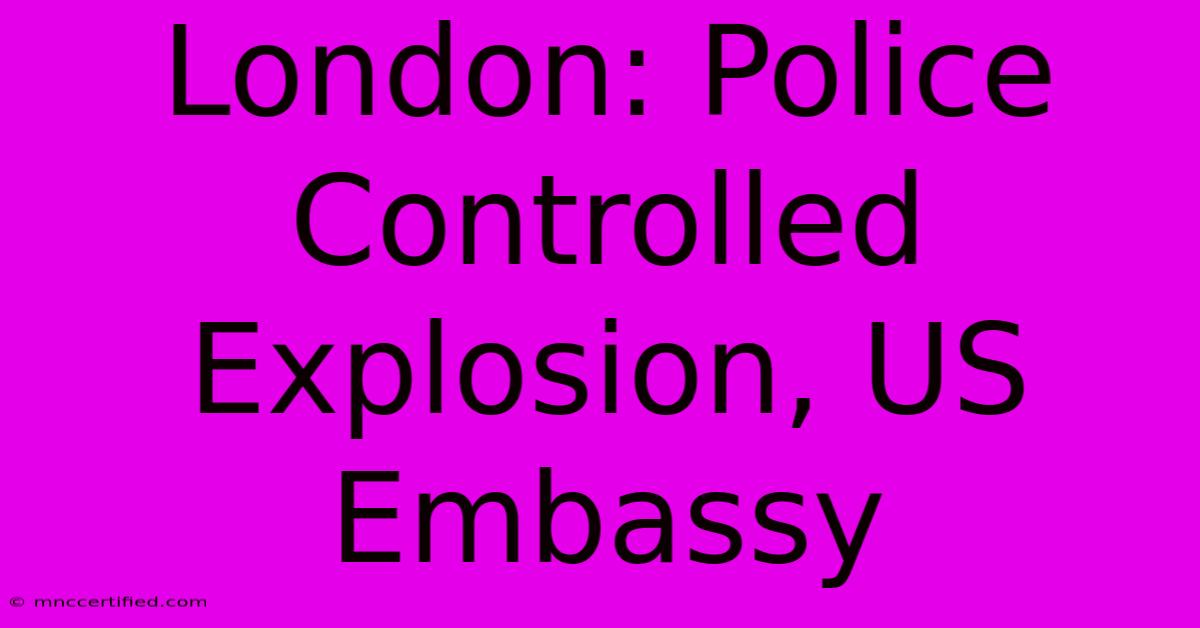 London: Police Controlled Explosion, US Embassy