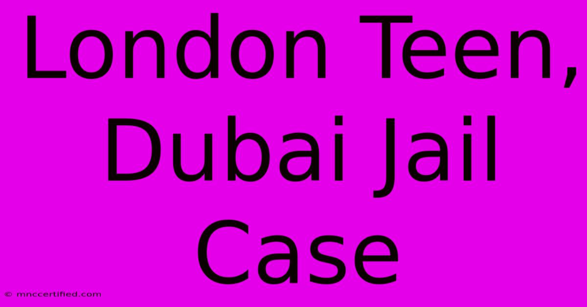 London Teen, Dubai Jail Case