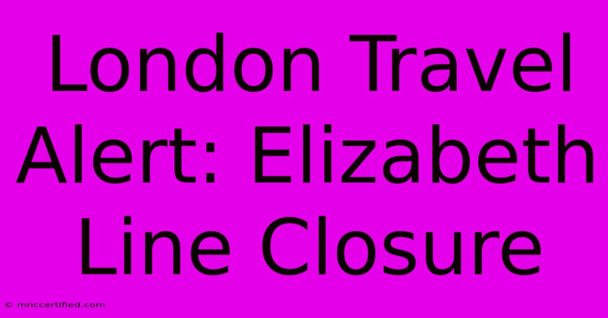 London Travel Alert: Elizabeth Line Closure