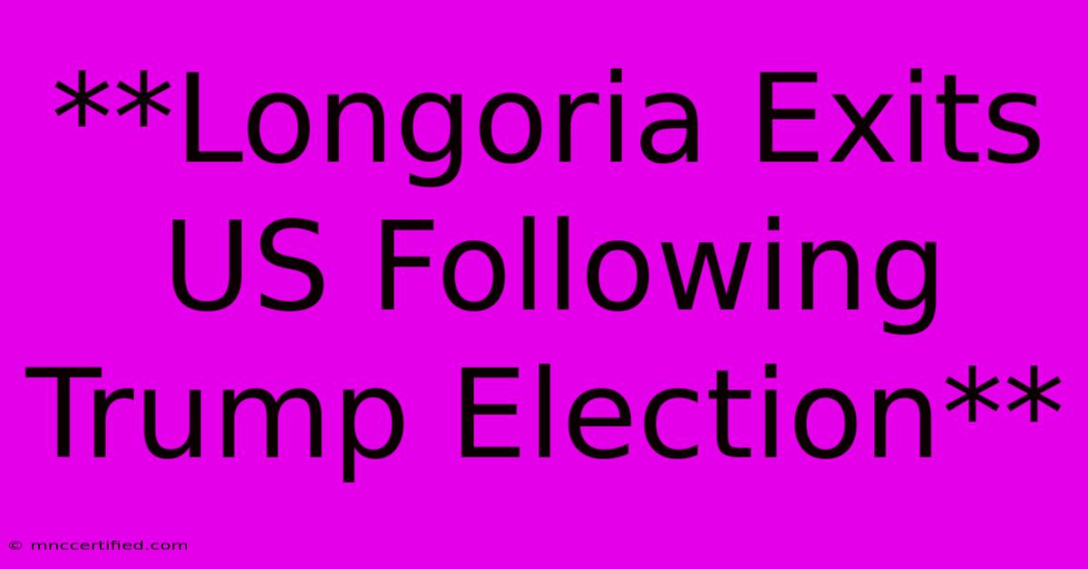 **Longoria Exits US Following Trump Election** 