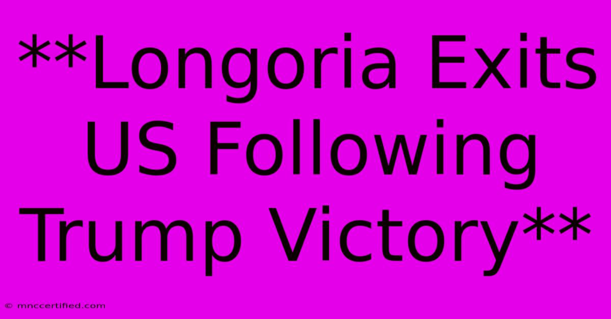 **Longoria Exits US Following Trump Victory**