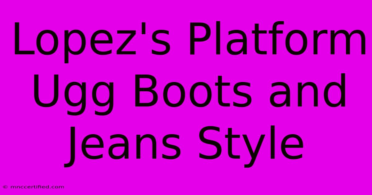 Lopez's Platform Ugg Boots And Jeans Style