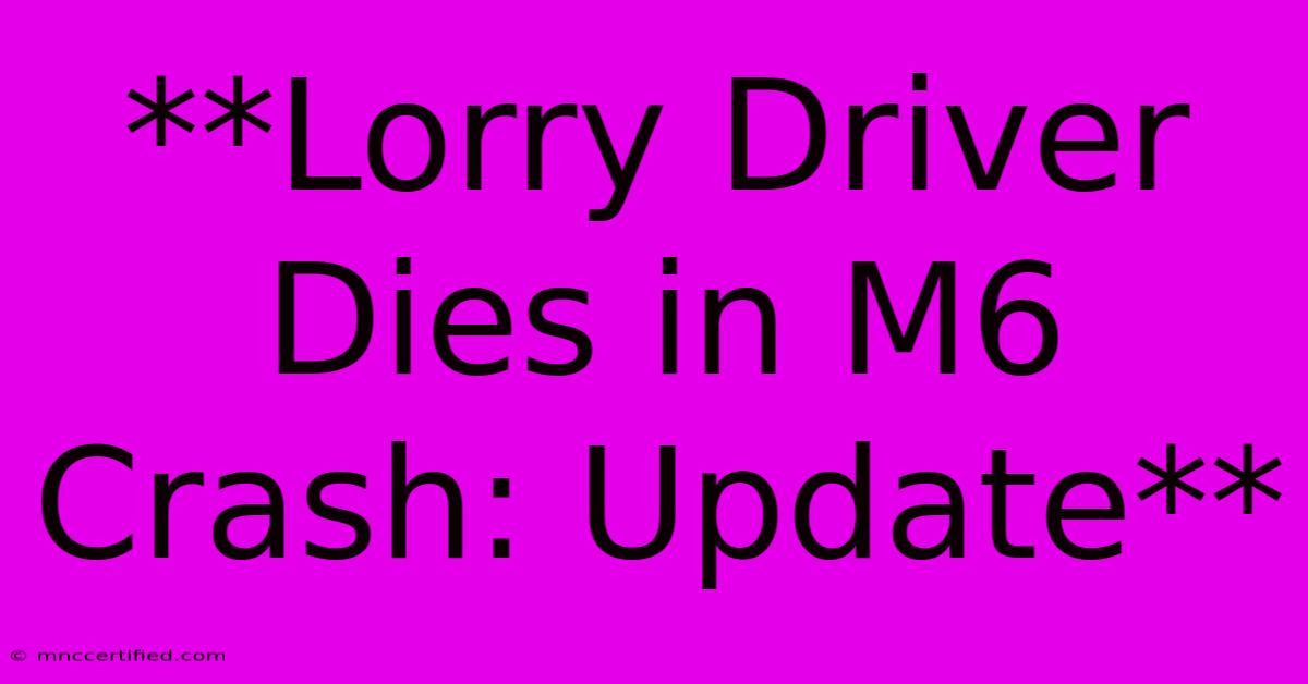 **Lorry Driver Dies In M6 Crash: Update** 