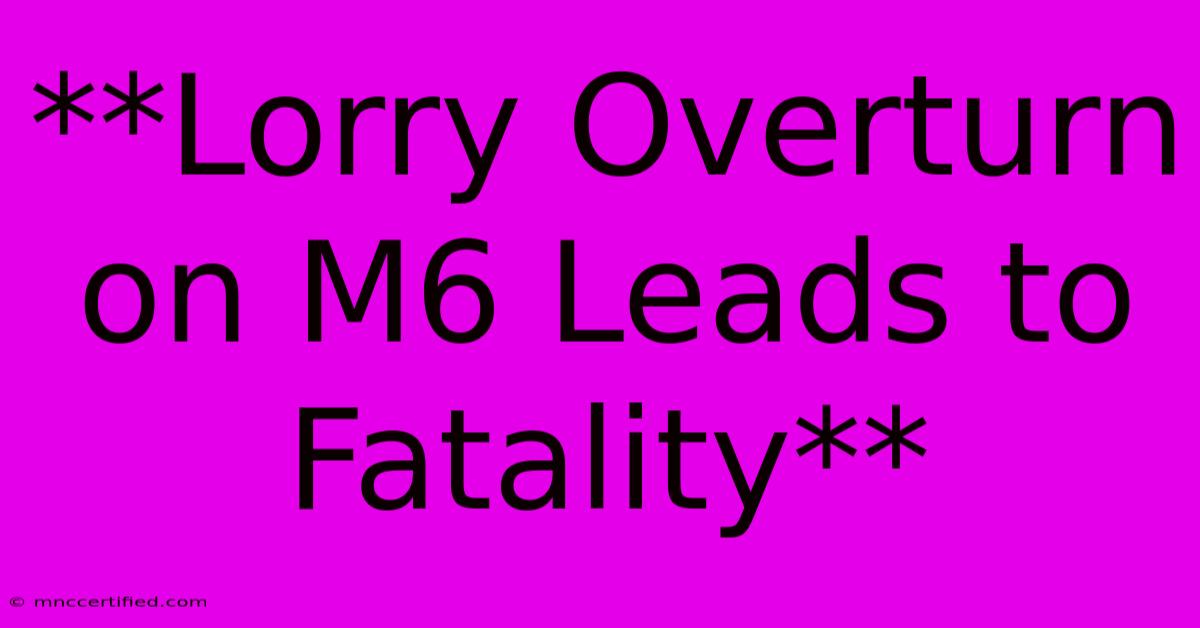 **Lorry Overturn On M6 Leads To Fatality** 