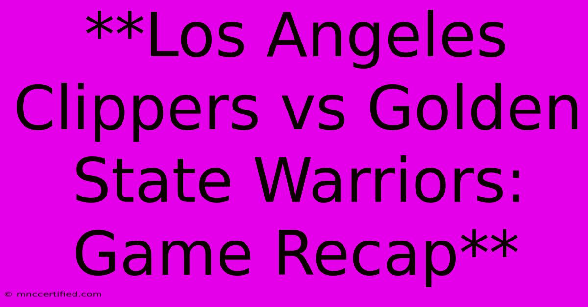 **Los Angeles Clippers Vs Golden State Warriors: Game Recap** 