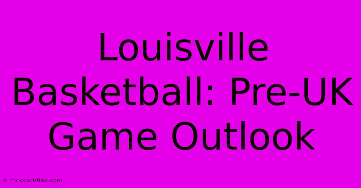 Louisville Basketball: Pre-UK Game Outlook