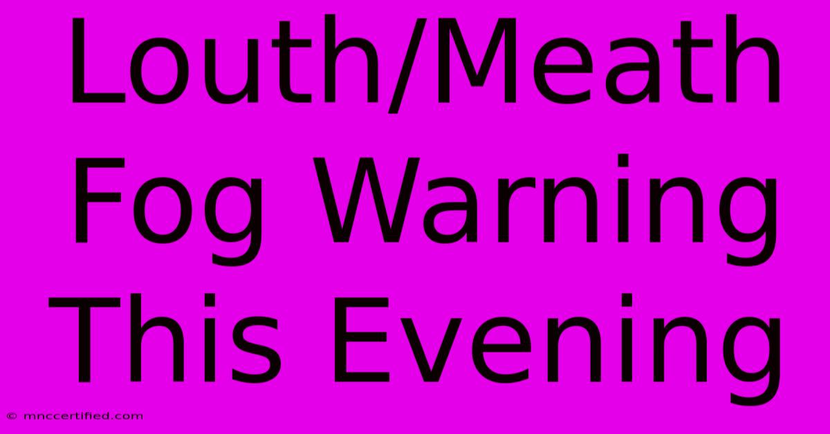 Louth/Meath Fog Warning This Evening