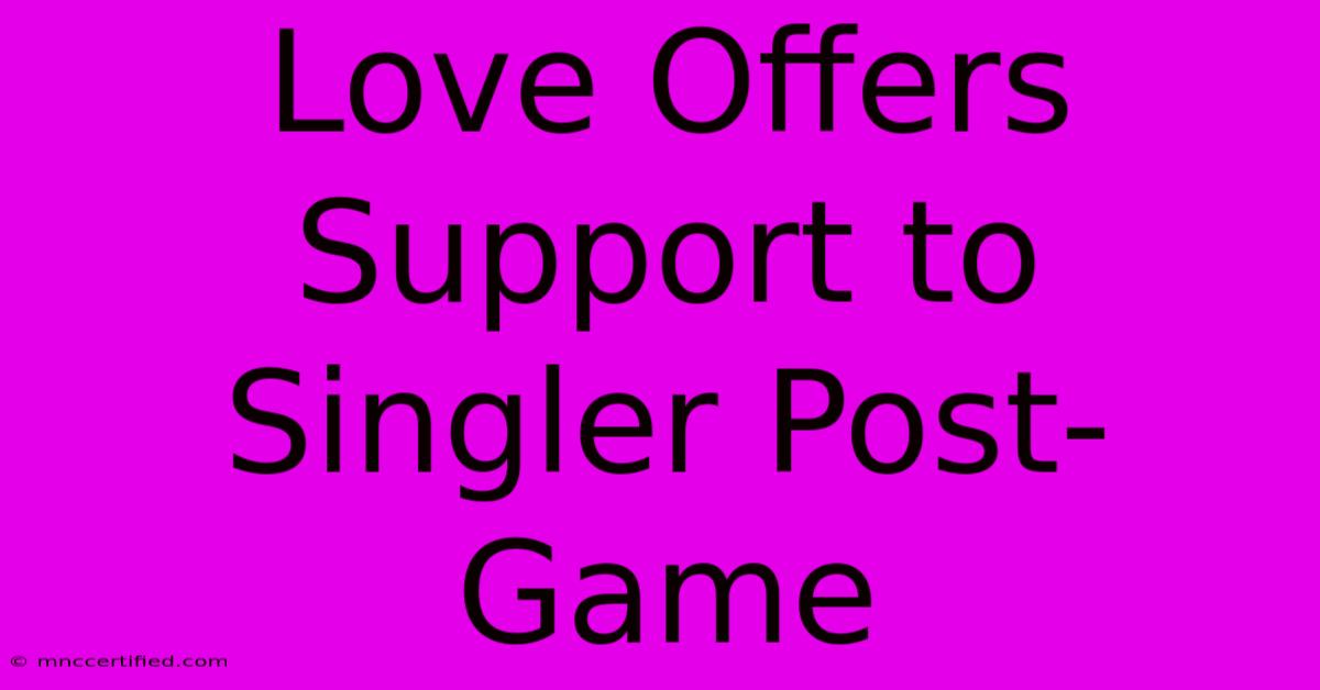 Love Offers Support To Singler Post-Game