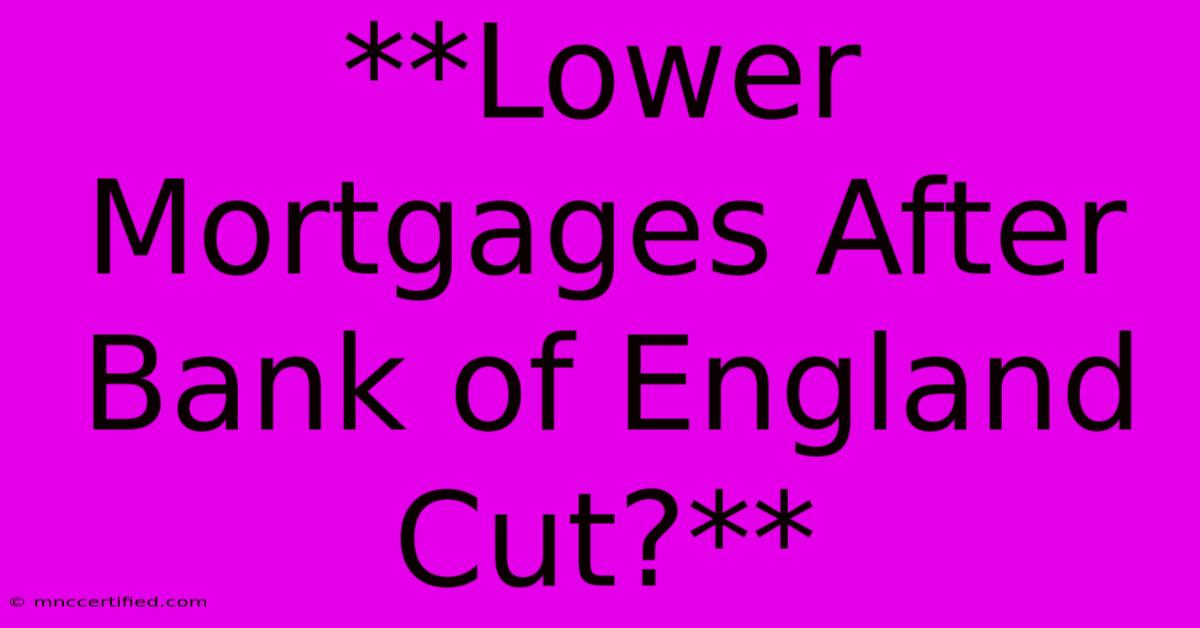 **Lower Mortgages After Bank Of England Cut?**