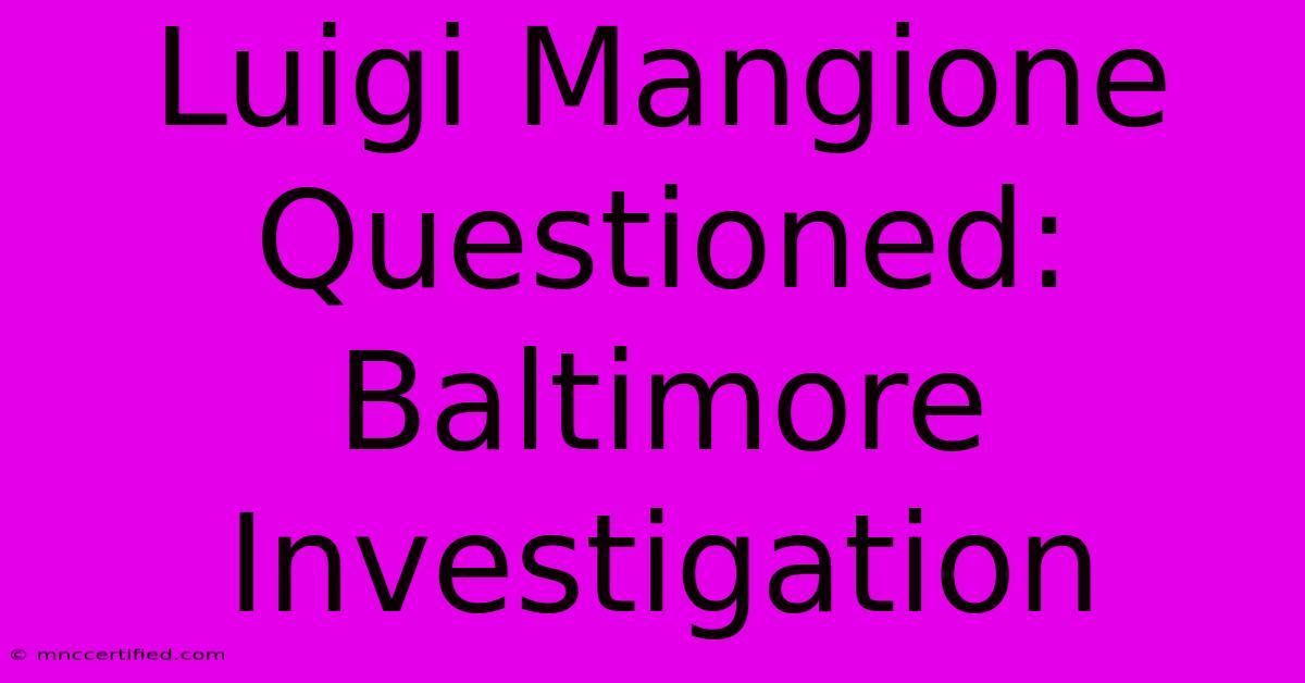 Luigi Mangione Questioned: Baltimore Investigation