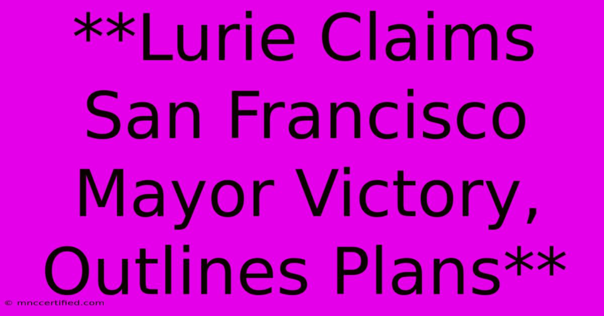 **Lurie Claims San Francisco Mayor Victory, Outlines Plans**