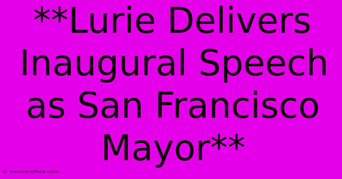 **Lurie Delivers Inaugural Speech As San Francisco Mayor**