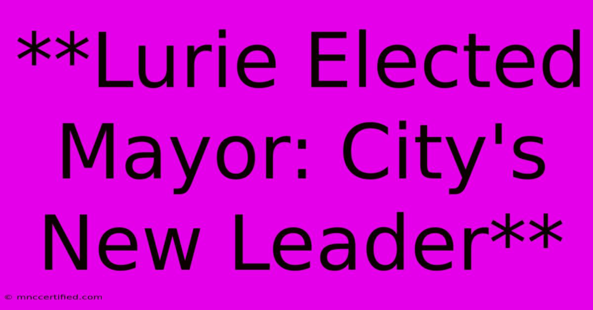 **Lurie Elected Mayor: City's New Leader**