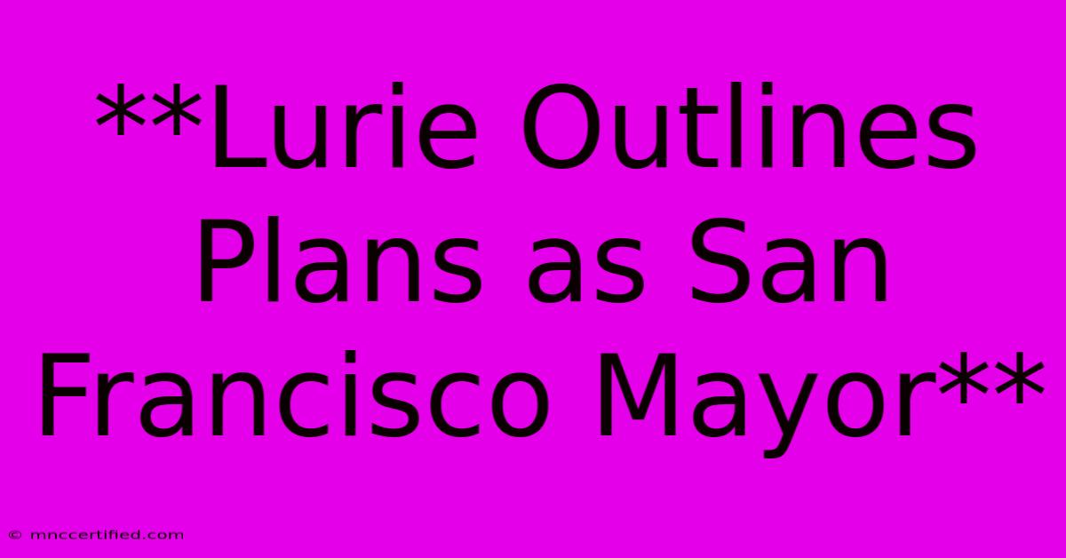 **Lurie Outlines Plans As San Francisco Mayor**