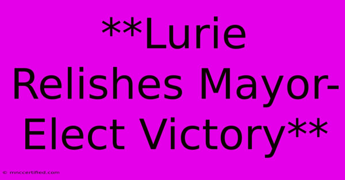 **Lurie Relishes Mayor-Elect Victory**