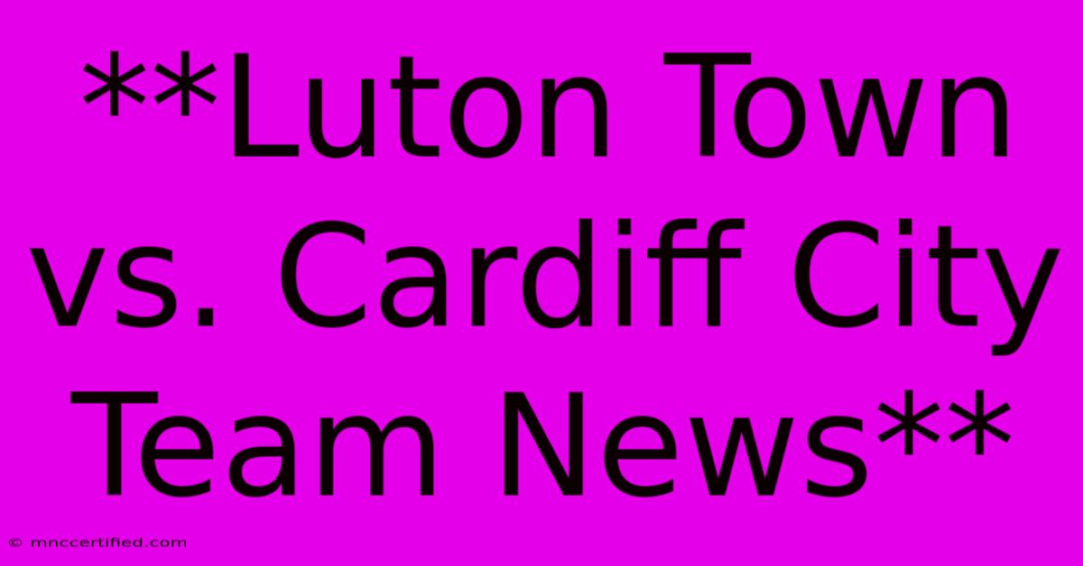 **Luton Town Vs. Cardiff City Team News** 