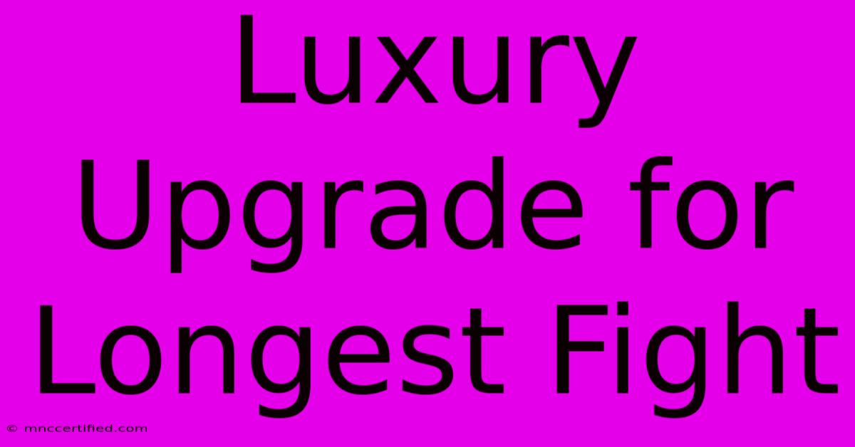 Luxury Upgrade For Longest Fight