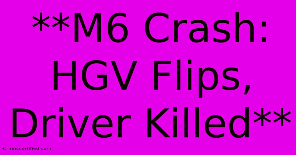 **M6 Crash: HGV Flips, Driver Killed** 