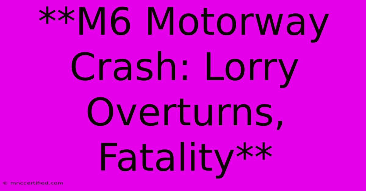 **M6 Motorway Crash: Lorry Overturns, Fatality**