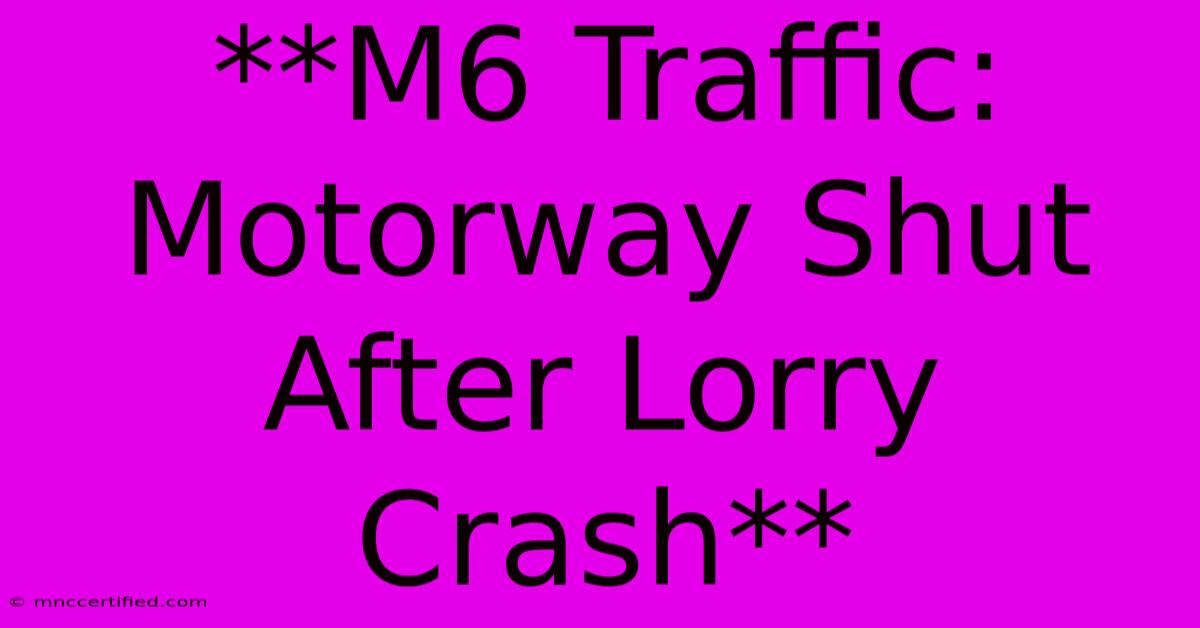 **M6 Traffic: Motorway Shut After Lorry Crash**