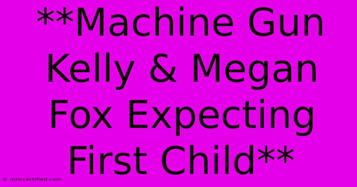 **Machine Gun Kelly & Megan Fox Expecting First Child**