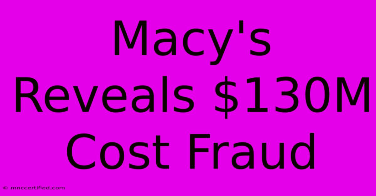 Macy's Reveals $130M Cost Fraud