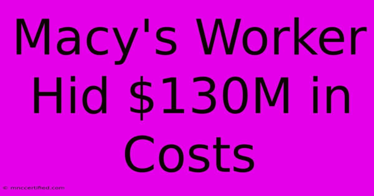 Macy's Worker Hid $130M In Costs