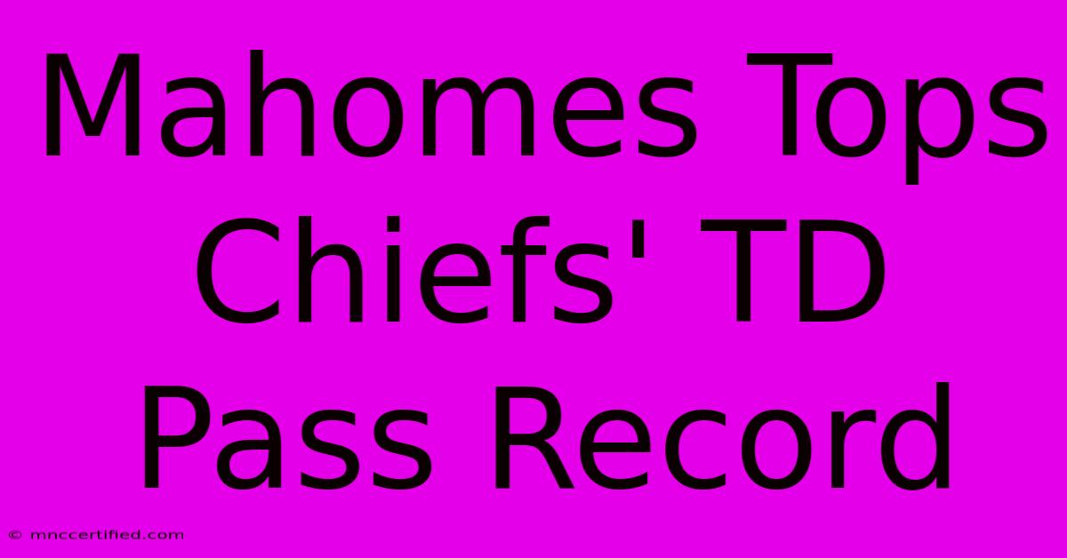 Mahomes Tops Chiefs' TD Pass Record