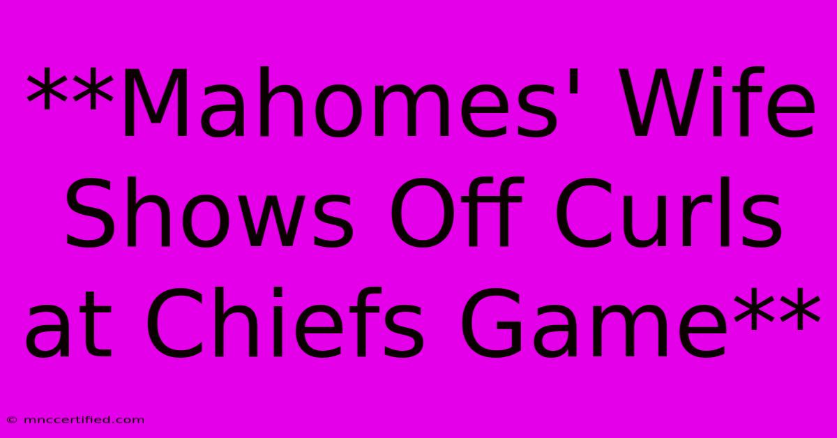 **Mahomes' Wife Shows Off Curls At Chiefs Game** 