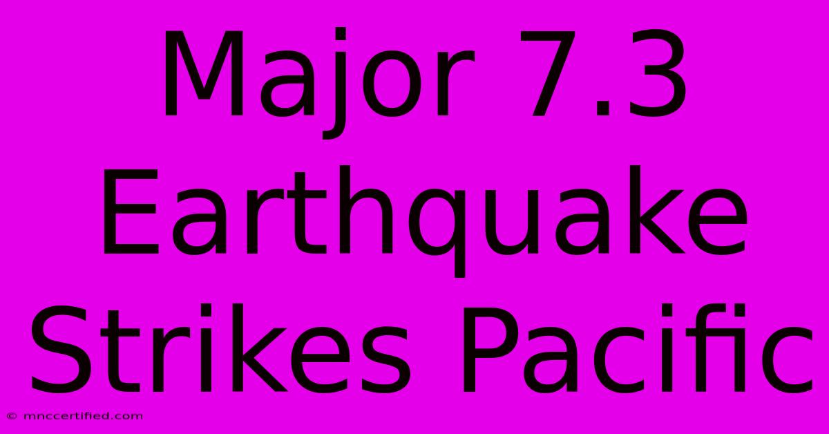 Major 7.3 Earthquake Strikes Pacific