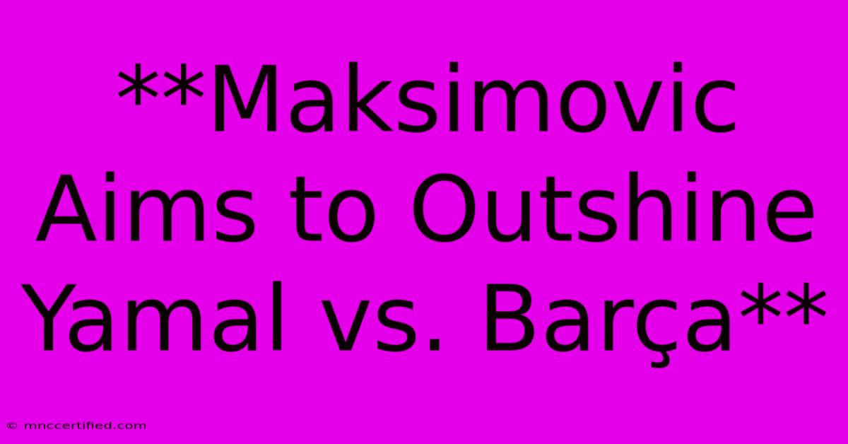 **Maksimovic Aims To Outshine Yamal Vs. Barça**