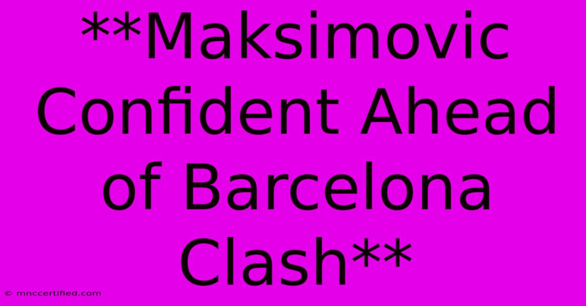 **Maksimovic Confident Ahead Of Barcelona Clash**