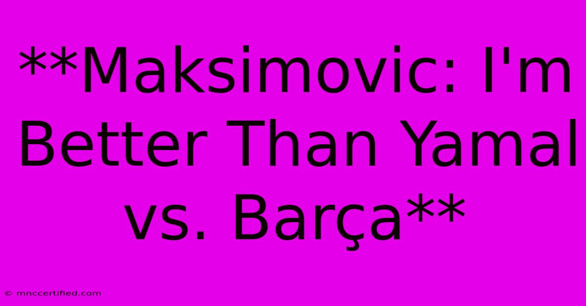 **Maksimovic: I'm Better Than Yamal Vs. Barça**