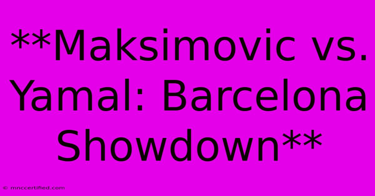 **Maksimovic Vs. Yamal: Barcelona Showdown** 