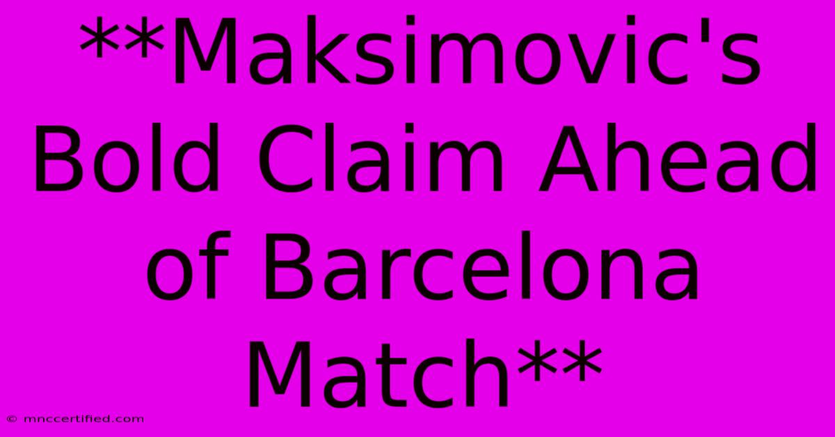 **Maksimovic's Bold Claim Ahead Of Barcelona Match**