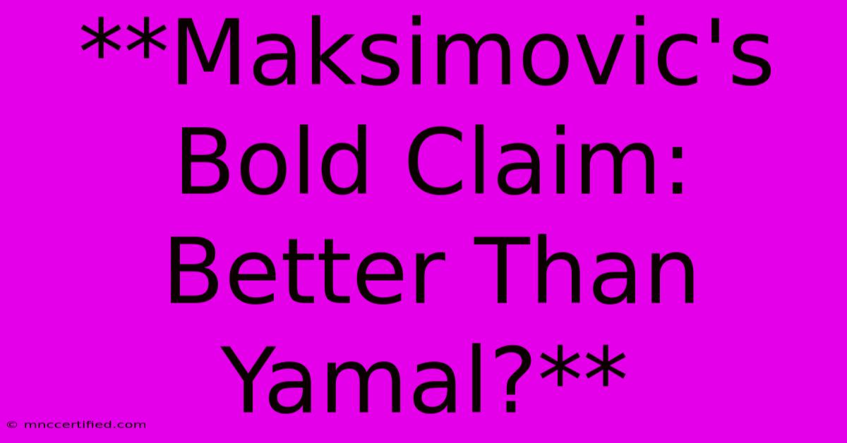 **Maksimovic's Bold Claim: Better Than Yamal?**