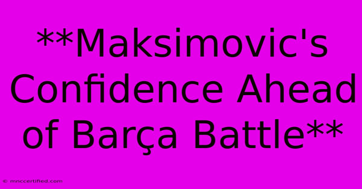 **Maksimovic's Confidence Ahead Of Barça Battle**