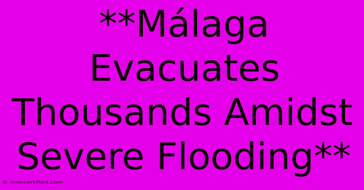 **Málaga Evacuates Thousands Amidst Severe Flooding**