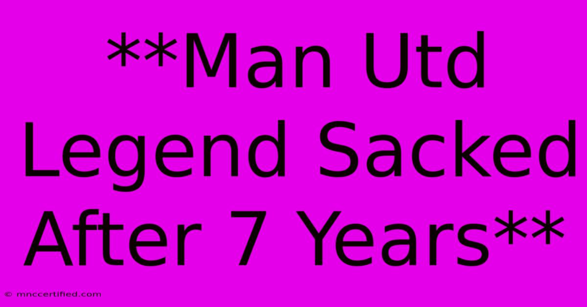 **Man Utd Legend Sacked After 7 Years**