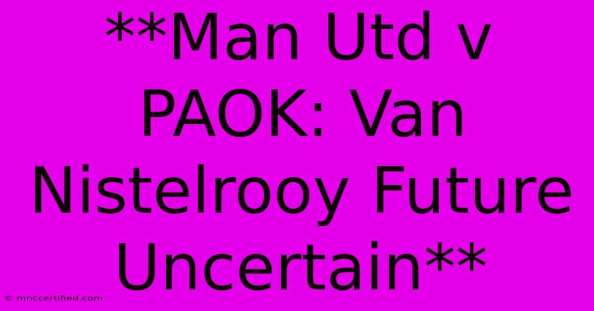 **Man Utd V PAOK: Van Nistelrooy Future Uncertain**