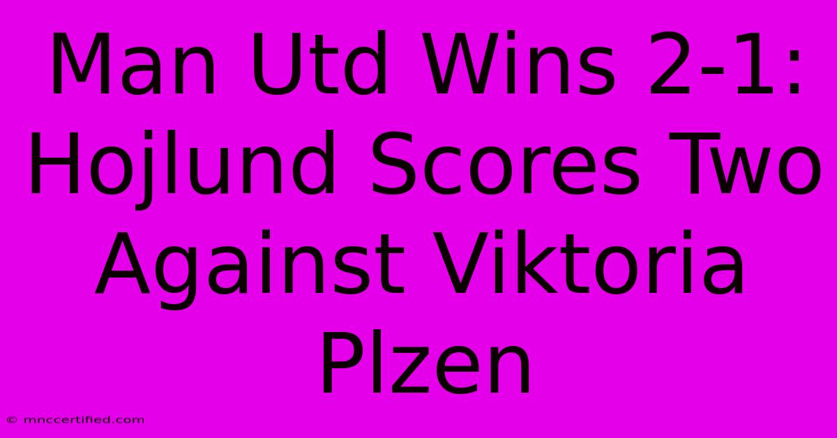 Man Utd Wins 2-1: Hojlund Scores Two Against Viktoria Plzen