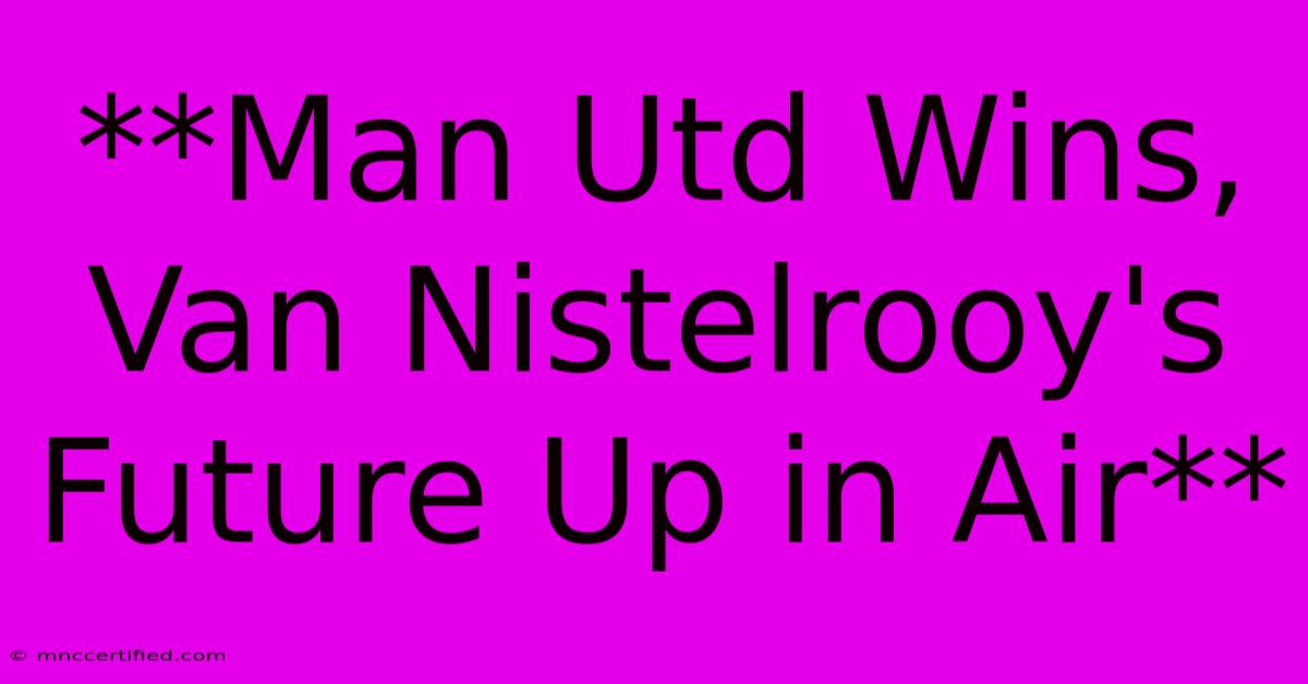 **Man Utd Wins, Van Nistelrooy's Future Up In Air**