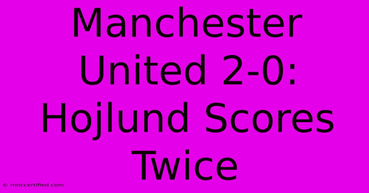 Manchester United 2-0: Hojlund Scores Twice