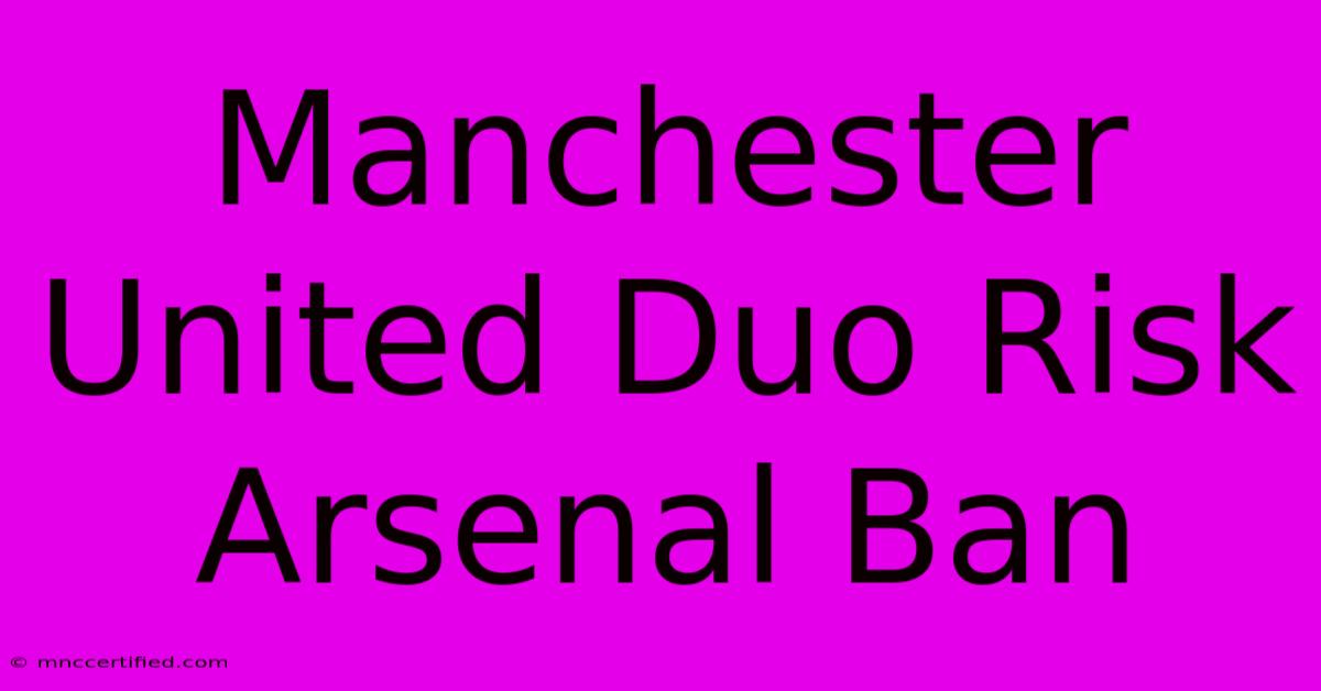 Manchester United Duo Risk Arsenal Ban