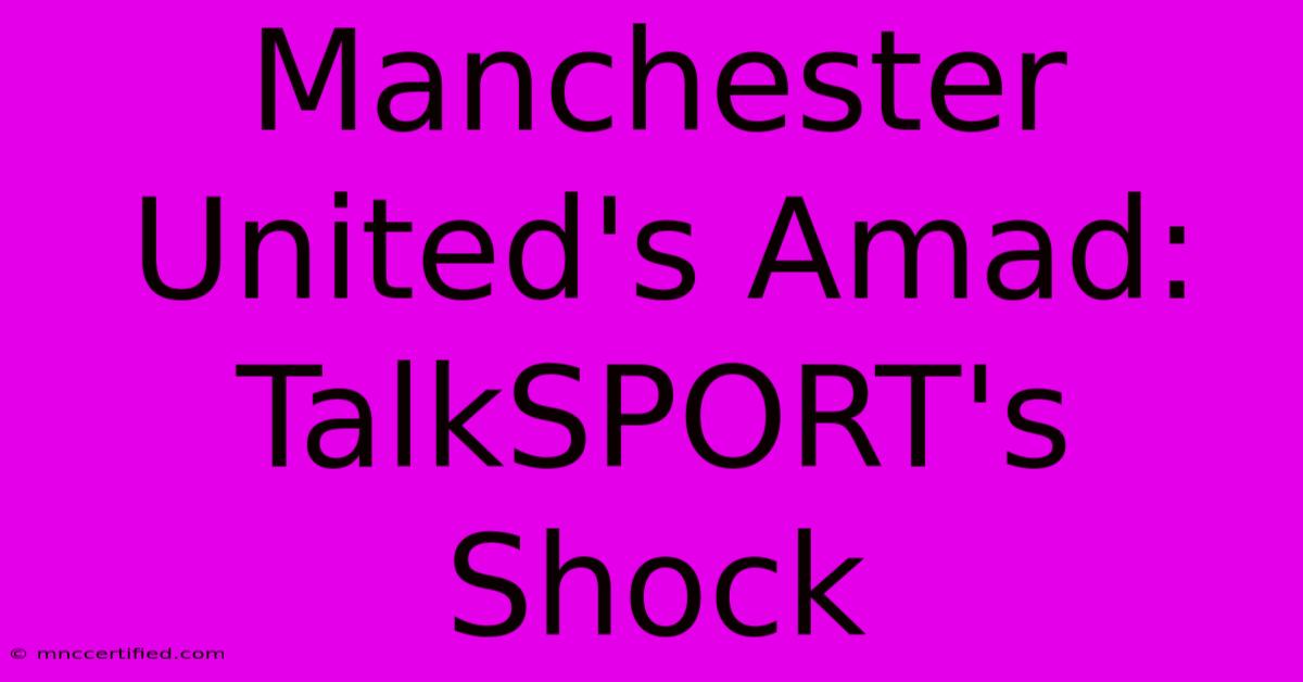 Manchester United's Amad: TalkSPORT's Shock