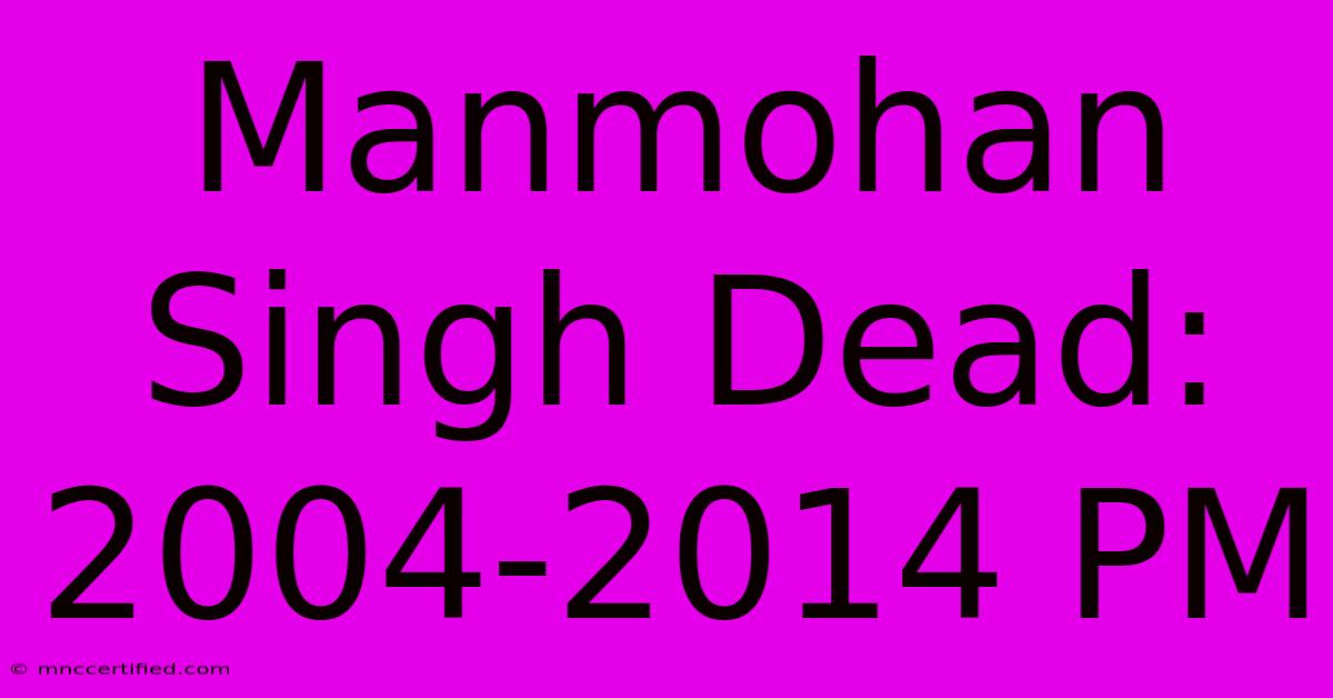 Manmohan Singh Dead: 2004-2014 PM