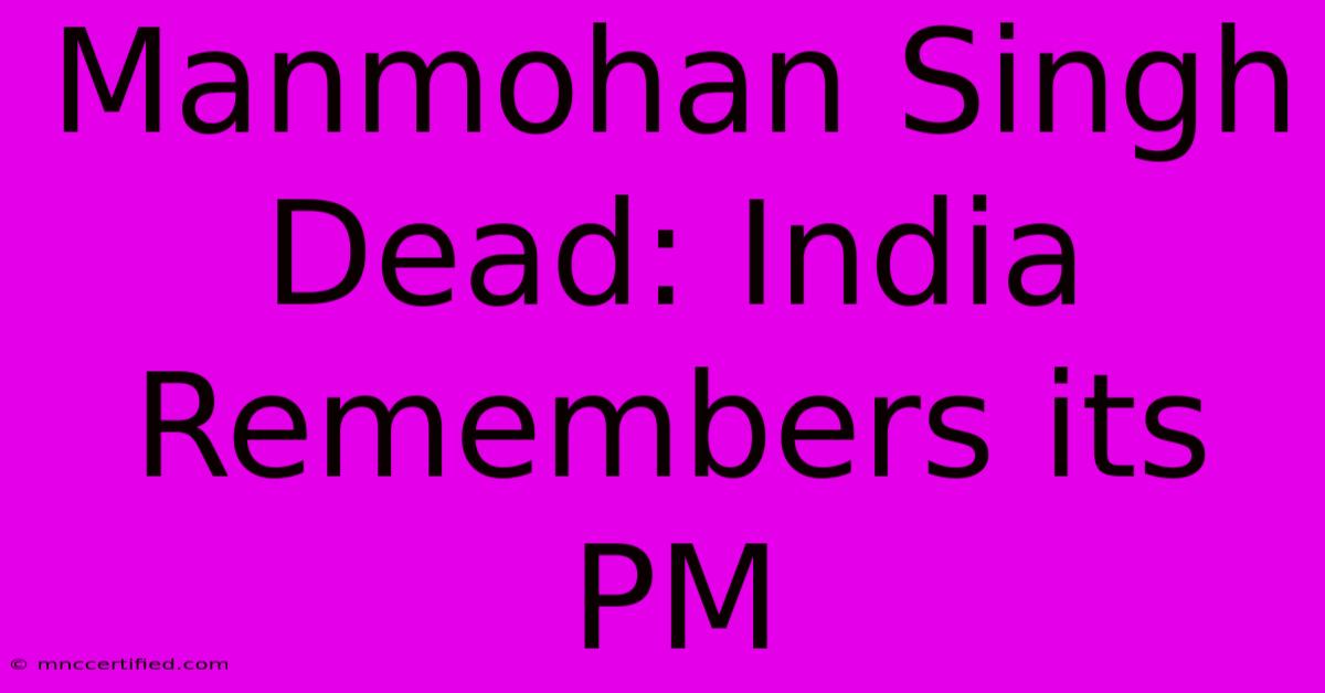 Manmohan Singh Dead: India Remembers Its PM