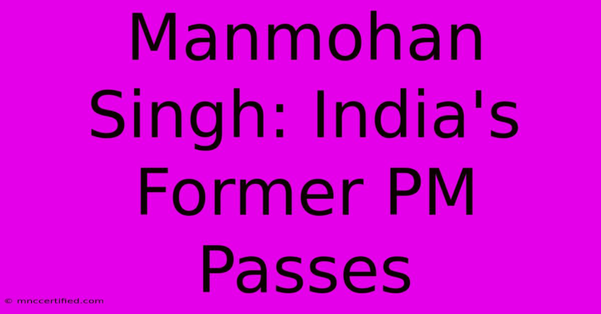 Manmohan Singh: India's Former PM Passes