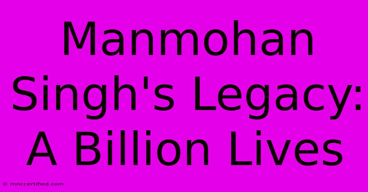 Manmohan Singh's Legacy: A Billion Lives