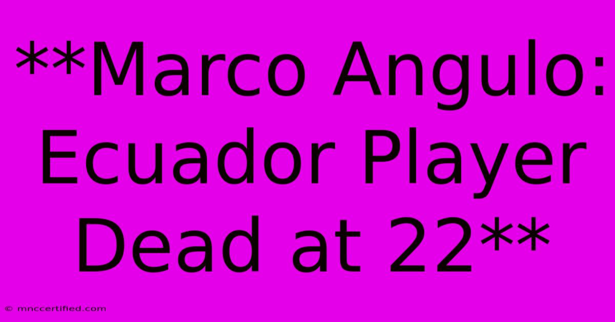 **Marco Angulo: Ecuador Player Dead At 22**